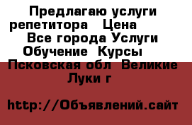 Предлагаю услуги репетитора › Цена ­ 1 000 - Все города Услуги » Обучение. Курсы   . Псковская обл.,Великие Луки г.